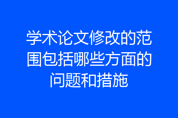 学术论文修改的范围包括哪些方面的问题和措施