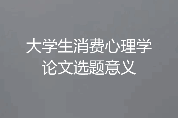 大学生消费心理学论文选题意义