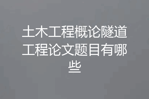 土木工程概论隧道工程论文题目有哪些