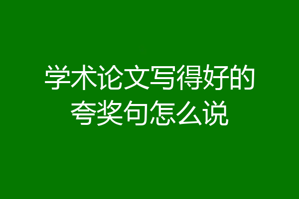 学术论文写得好的夸奖句怎么说