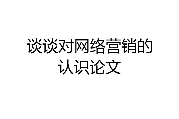 谈谈对网络营销的认识论文
