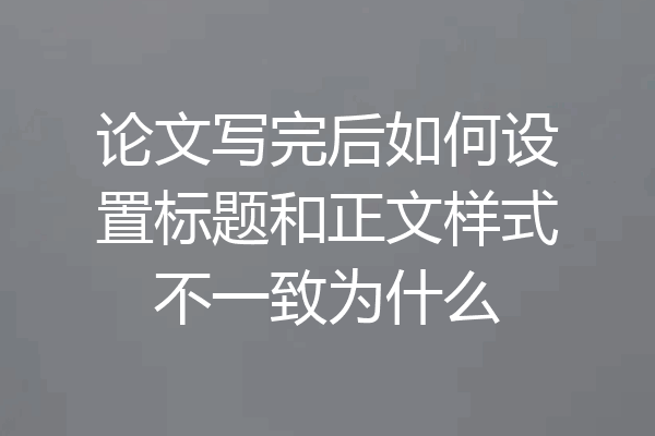 论文写完后如何设置标题和正文样式不一致为什么