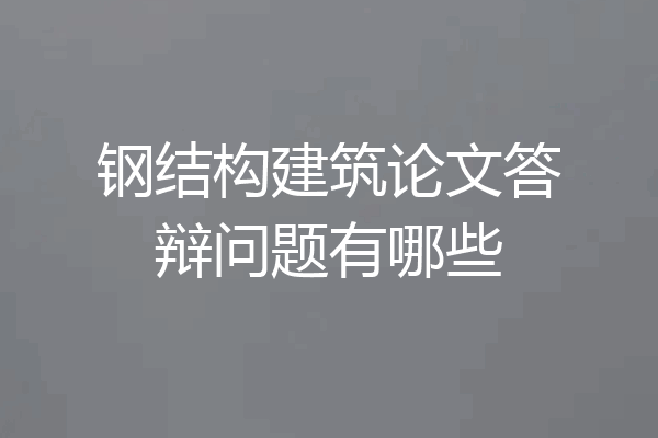 钢结构建筑论文答辩问题有哪些