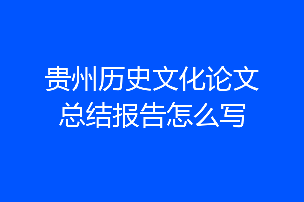 贵州历史文化论文总结报告怎么写