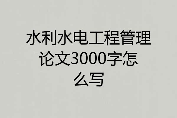 水利水电工程管理论文3000字怎么写
