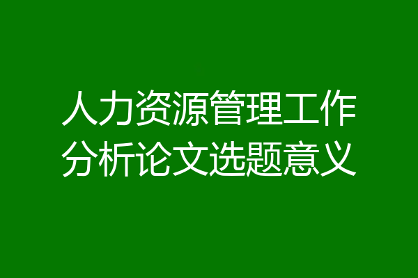 人力资源管理工作分析论文选题意义