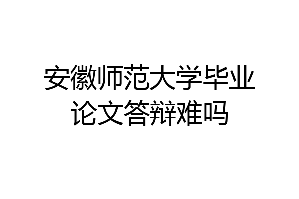 安徽师范大学毕业论文答辩难吗