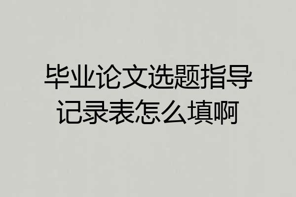 毕业论文选题指导记录表怎么填啊