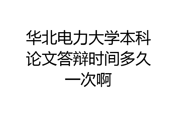 华北电力大学本科论文答辩时间多久一次啊