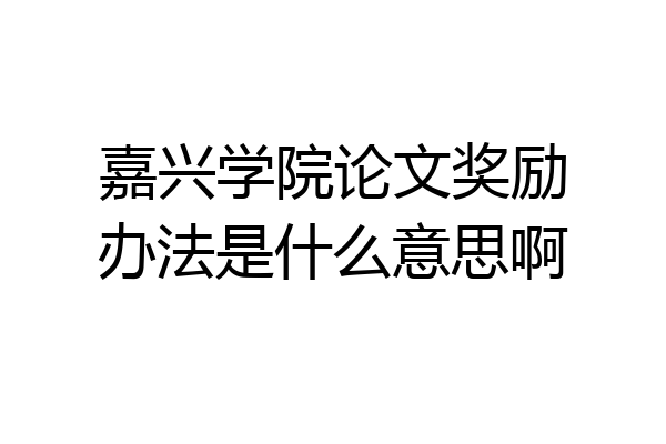 嘉兴学院论文奖励办法是什么意思啊