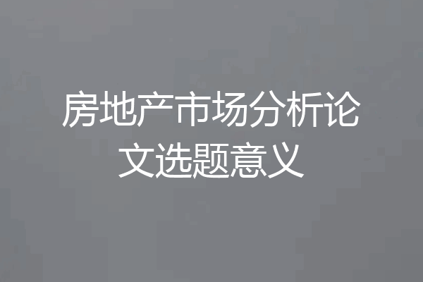 房地产市场分析论文选题意义