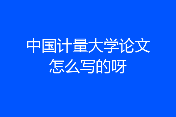 中国计量大学论文怎么写的呀