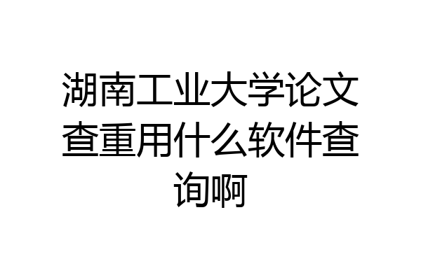 湖南工业大学论文查重用什么软件查询啊