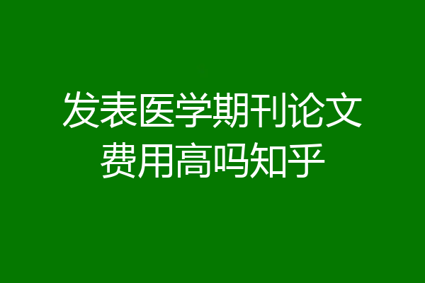 发表医学期刊论文费用高吗知乎