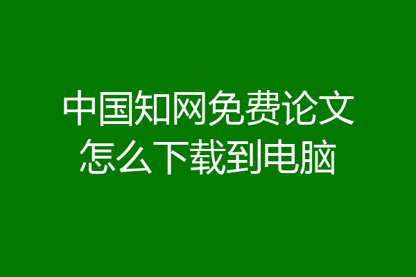 中国知网免费论文怎么下载到电脑