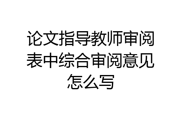 论文指导教师审阅表中综合审阅意见怎么写