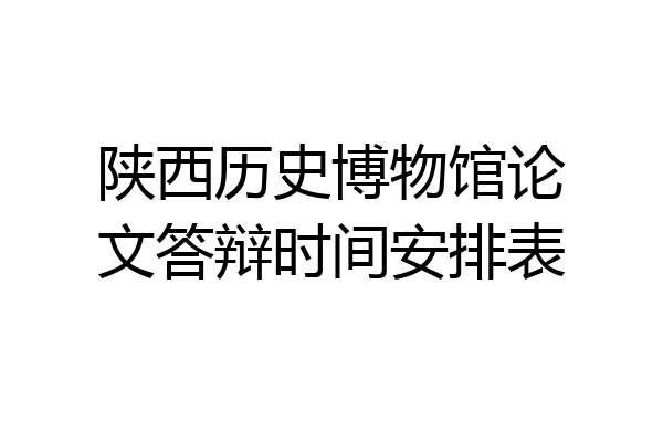 陕西历史博物馆论文答辩时间安排表
