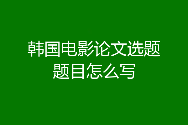 韩国电影论文选题题目怎么写
