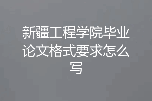 新疆工程学院毕业论文格式要求怎么写