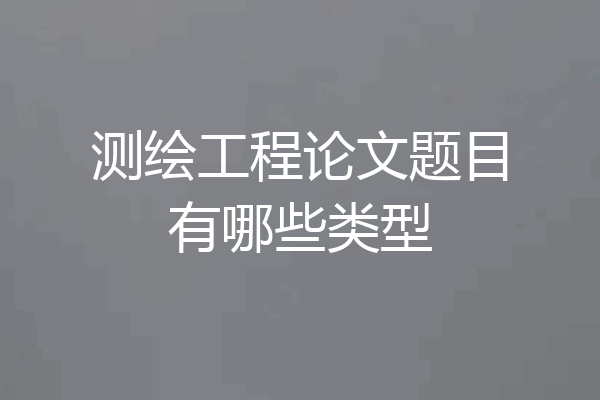 测绘工程论文题目有哪些类型
