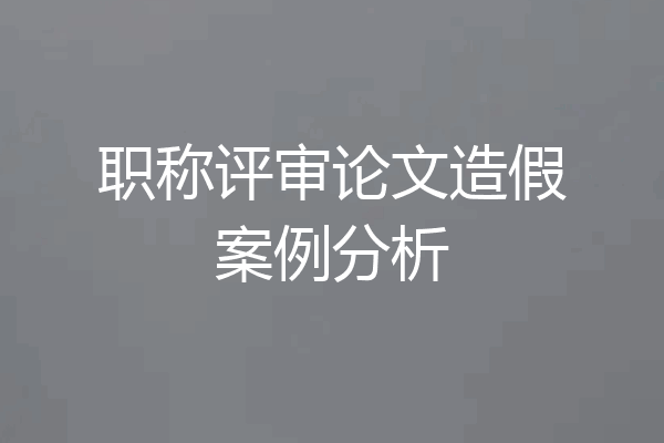 职称评审论文造假案例分析