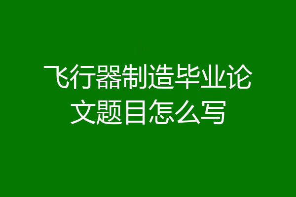 飞行器制造毕业论文题目怎么写