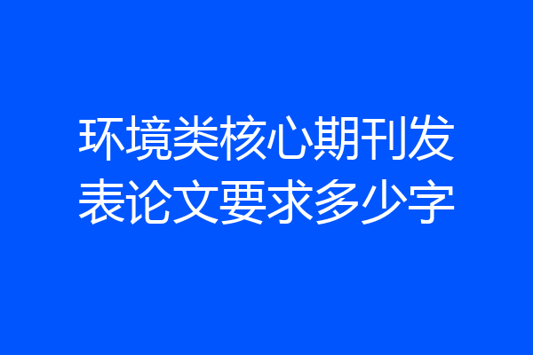 环境类核心期刊发表论文要求多少字