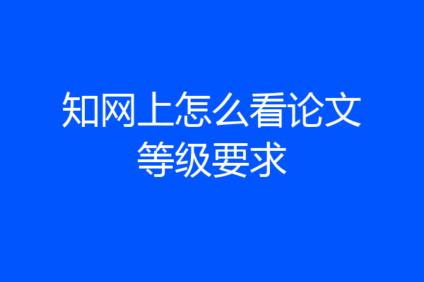 知网上怎么看论文等级要求