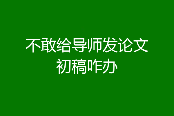 不敢给导师发论文初稿咋办