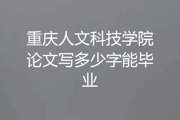 重庆人文科技学院论文写多少字能毕业