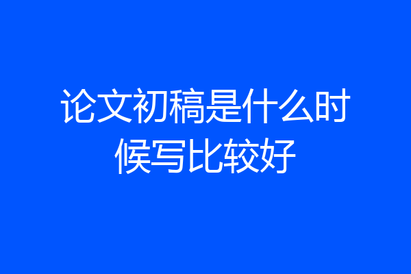 论文初稿是什么时候写比较好