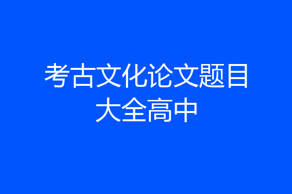 考古文化论文题目大全高中