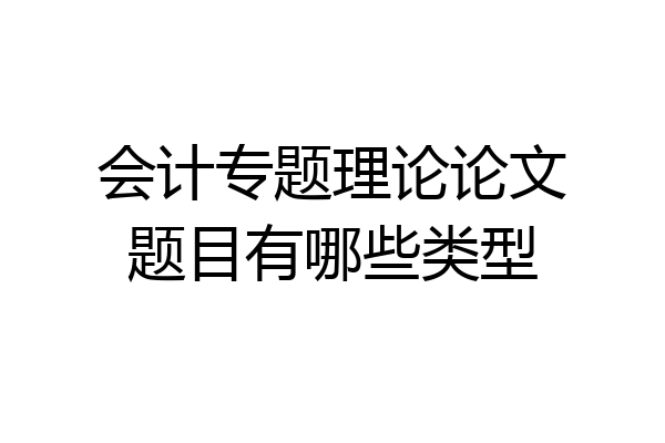 会计专题理论论文题目有哪些类型