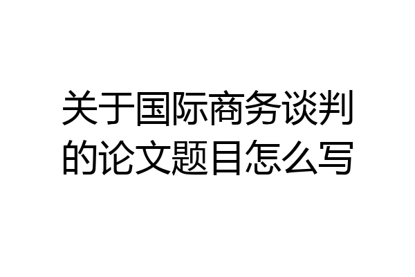 关于国际商务谈判的论文题目怎么写