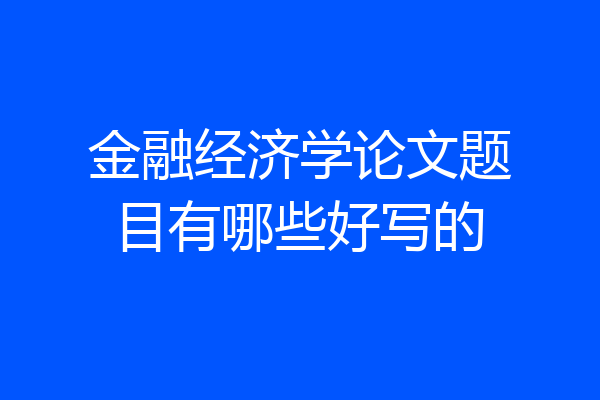 金融经济学论文题目有哪些好写的