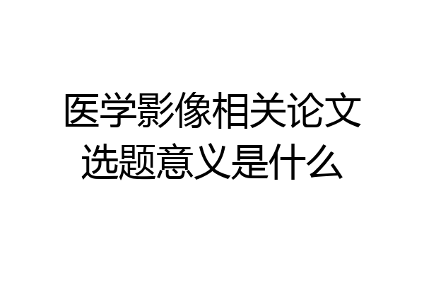 医学影像相关论文选题意义是什么