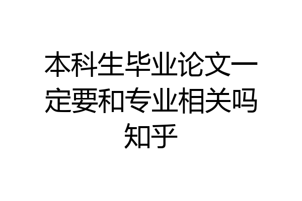 本科生毕业论文一定要和专业相关吗知乎