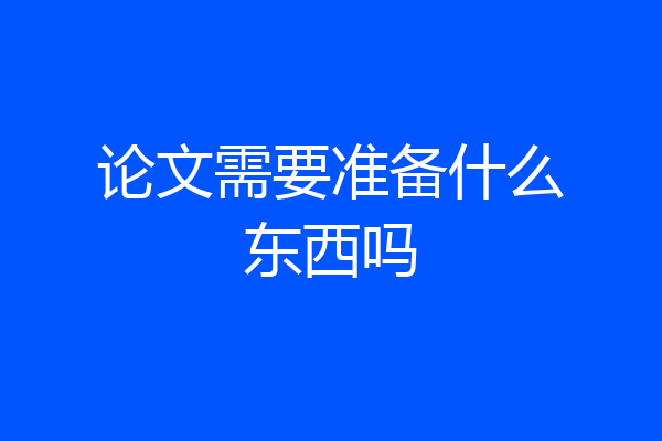 论文需要准备什么东西吗
