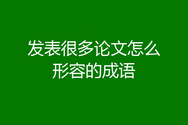 发表很多论文怎么形容的成语