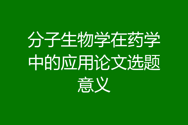 分子生物学在药学中的应用论文选题意义