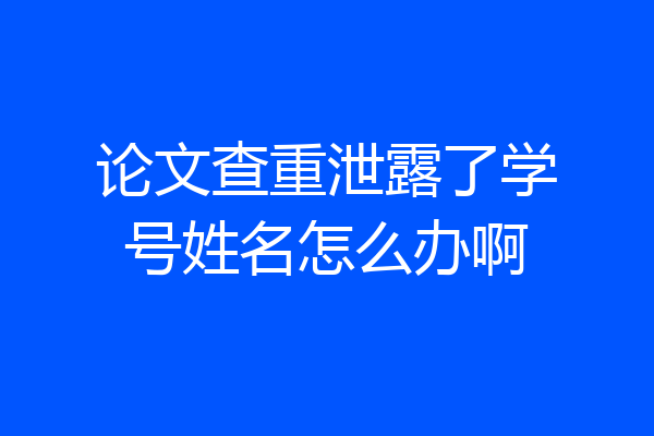 论文查重泄露了学号姓名怎么办啊