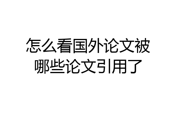 怎么看国外论文被哪些论文引用了