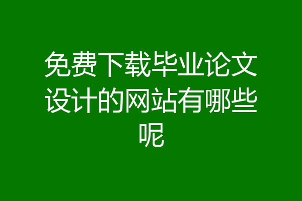 免费下载毕业论文设计的网站有哪些呢
