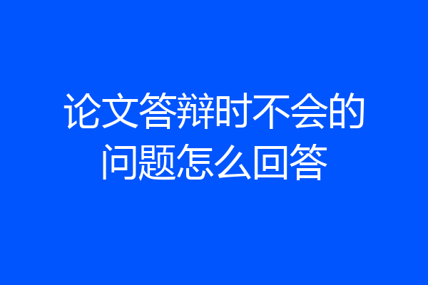 论文答辩时不会的问题怎么回答