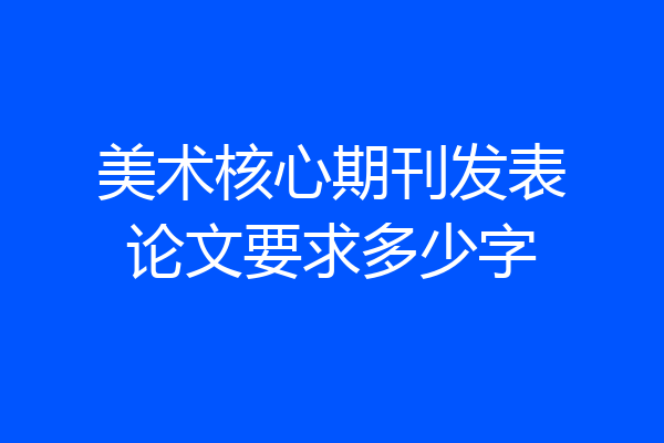 美术核心期刊发表论文要求多少字
