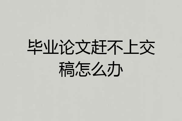 毕业论文赶不上交稿怎么办