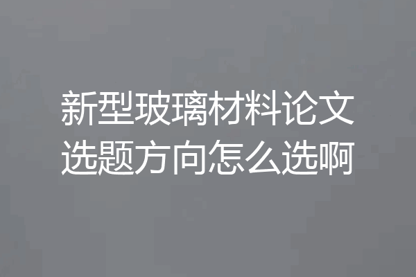 新型玻璃材料论文选题方向怎么选啊