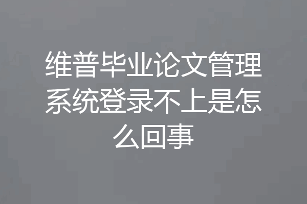 维普毕业论文管理系统登录不上是怎么回事
