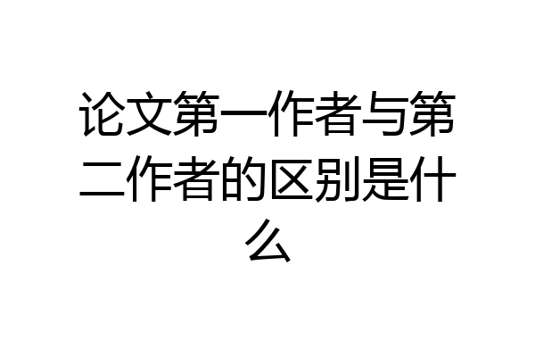 论文第一作者与第二作者的区别是什么