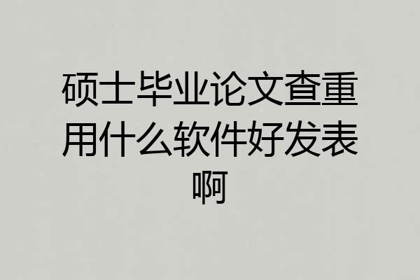 硕士毕业论文查重用什么软件好发表啊